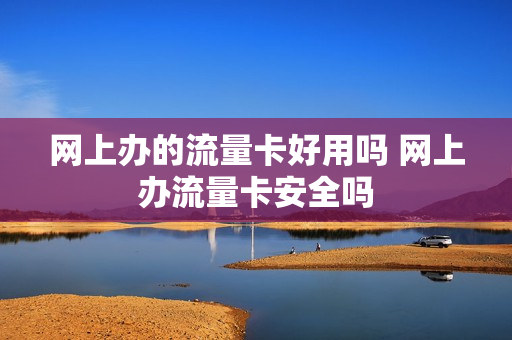 网上办的流量卡好用吗 网上办流量卡安全吗