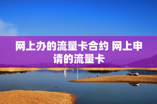 网上办的流量卡合约 网上申请的流量卡
