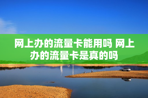 网上办的流量卡能用吗 网上办的流量卡是真的吗