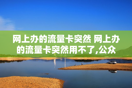 网上办的流量卡突然 网上办的流量卡突然用不了,公众号也被屏蔽功能了咋办