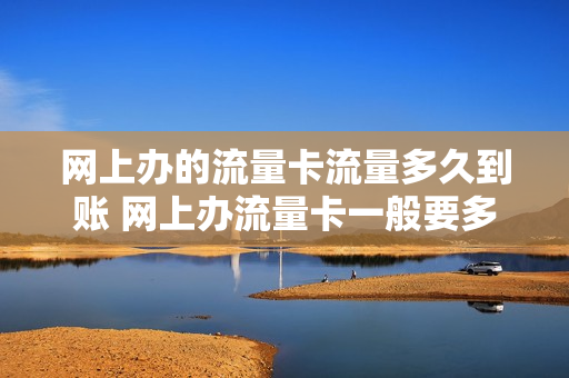 网上办的流量卡流量多久到账 网上办流量卡一般要多久才能到
