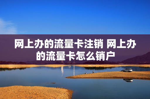 网上办的流量卡注销 网上办的流量卡怎么销户