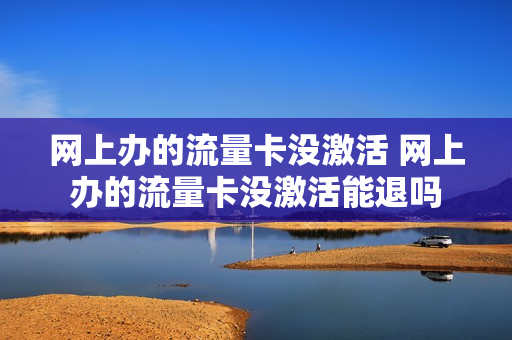 网上办的流量卡没激活 网上办的流量卡没激活能退吗