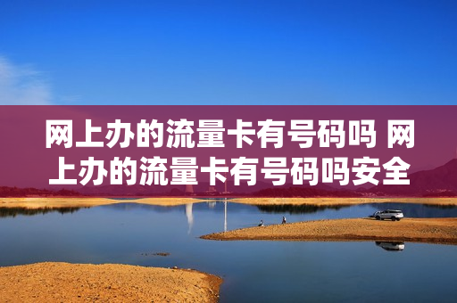 网上办的流量卡有号码吗 网上办的流量卡有号码吗安全吗
