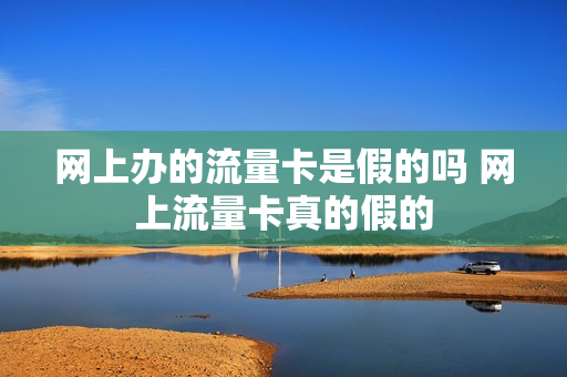 网上办的流量卡是假的吗 网上流量卡真的假的