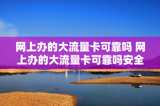网上办的大流量卡可靠吗 网上办的大流量卡可靠吗安全吗