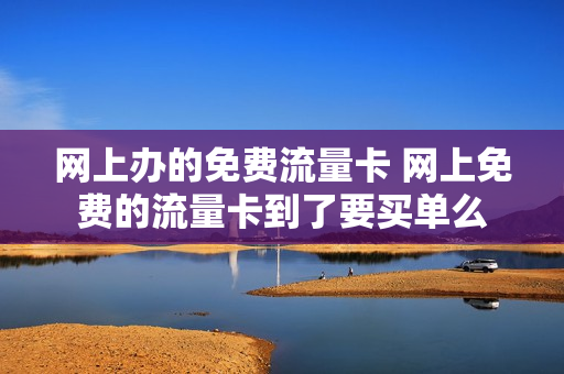 网上办的免费流量卡 网上免费的流量卡到了要买单么