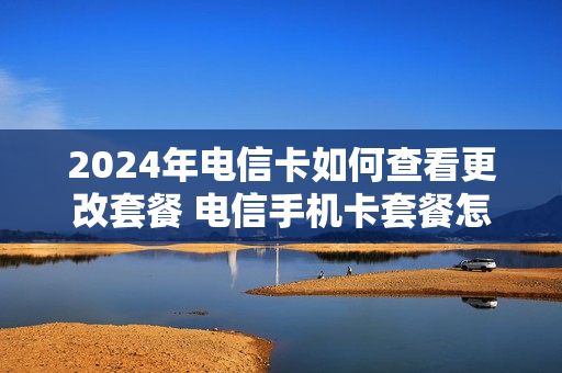 2024年电信卡如何查看更改套餐 电信手机卡套餐怎么查询