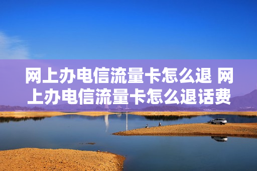 网上办电信流量卡怎么退 网上办电信流量卡怎么退话费