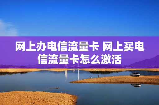 网上办电信流量卡 网上买电信流量卡怎么激活