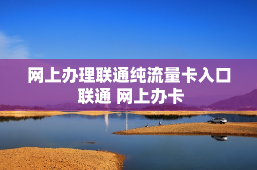 网上办理联通纯流量卡入口 联通 网上办卡
