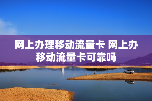 网上办理移动流量卡 网上办移动流量卡可靠吗