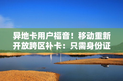 异地卡用户福音！移动重新开放跨区补卡：只需身份证和10元费用