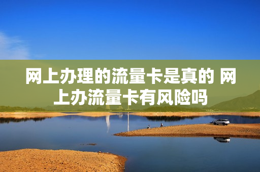 网上办理的流量卡是真的 网上办流量卡有风险吗