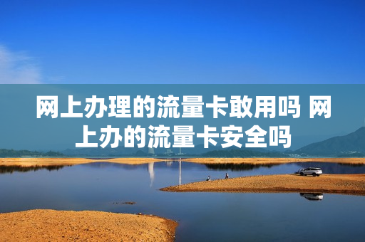 网上办理的流量卡敢用吗 网上办的流量卡安全吗