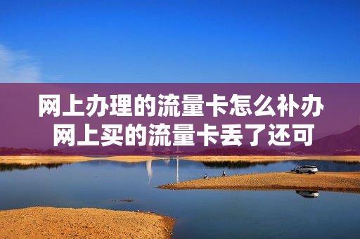 网上办理的流量卡怎么补办 网上买的流量卡丢了还可以注销吗