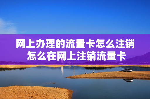 网上办理的流量卡怎么注销 怎么在网上注销流量卡