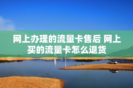 网上办理的流量卡售后 网上买的流量卡怎么退货