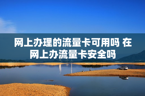 网上办理的流量卡可用吗 在网上办流量卡安全吗
