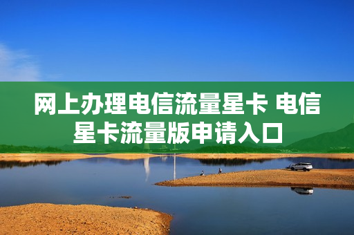 网上办理电信流量星卡 电信星卡流量版申请入口