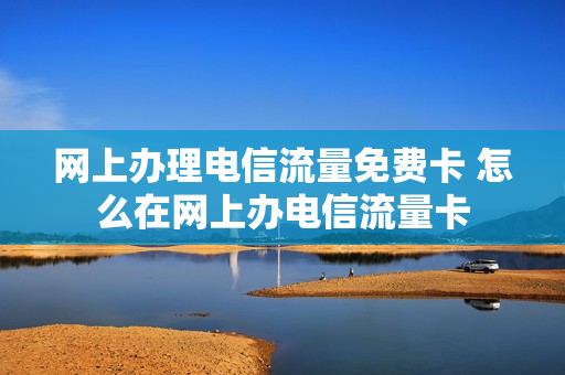 网上办理电信流量免费卡 怎么在网上办电信流量卡