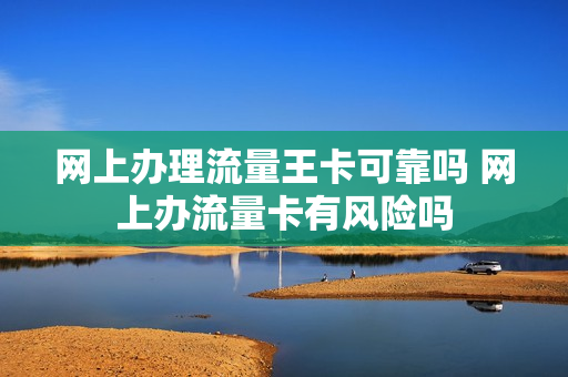 网上办理流量王卡可靠吗 网上办流量卡有风险吗