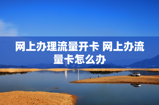 网上办理流量开卡 网上办流量卡怎么办