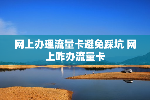 网上办理流量卡避免踩坑 网上咋办流量卡