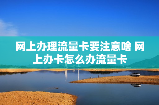 网上办理流量卡要注意啥 网上办卡怎么办流量卡