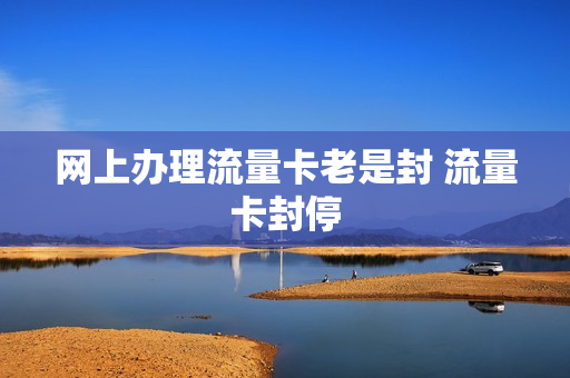 网上办理流量卡老是封 流量卡封停