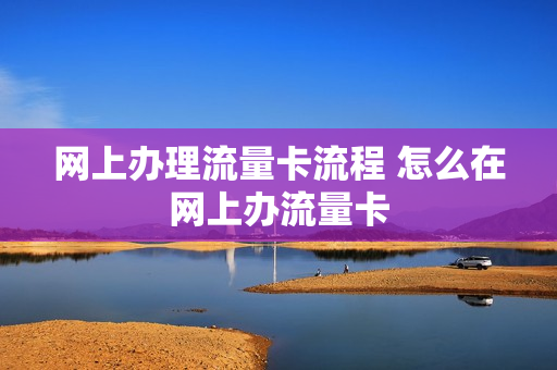 网上办理流量卡流程 怎么在网上办流量卡