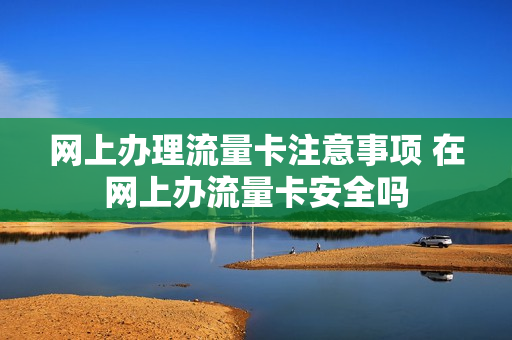 网上办理流量卡注意事项 在网上办流量卡安全吗