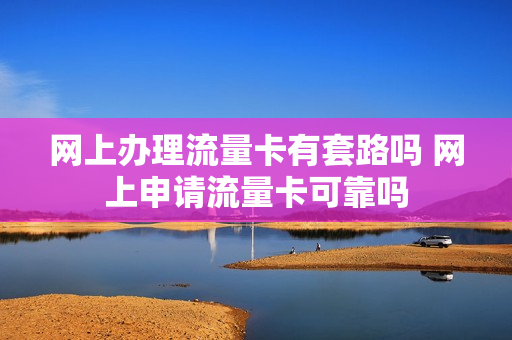 网上办理流量卡有套路吗 网上申请流量卡可靠吗
