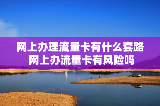 网上办理流量卡有什么套路 网上办流量卡有风险吗