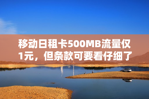 移动日租卡500MB流量仅1元，但条款可要看仔细了