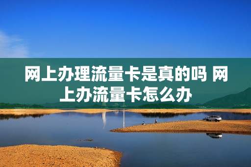 网上办理流量卡是真的吗 网上办流量卡怎么办