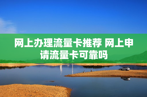 网上办理流量卡推荐 网上申请流量卡可靠吗