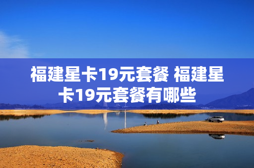 福建星卡19元套餐 福建星卡19元套餐有哪些