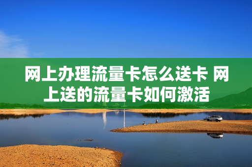网上办理流量卡怎么送卡 网上送的流量卡如何激活