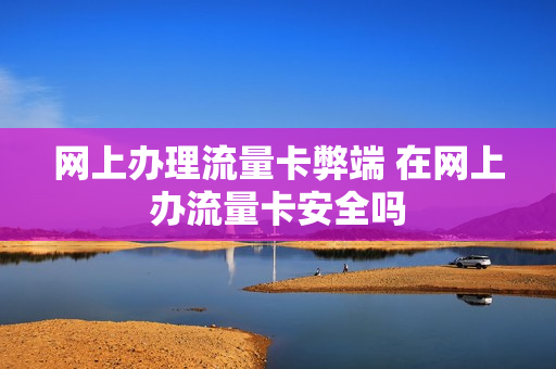 网上办理流量卡弊端 在网上办流量卡安全吗