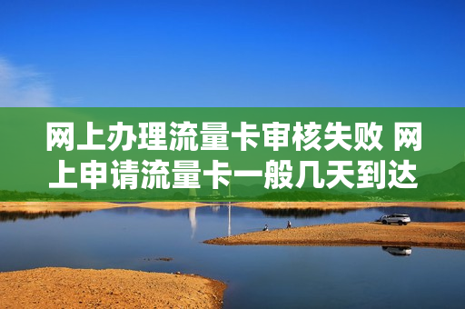 网上办理流量卡审核失败 网上申请流量卡一般几天到达