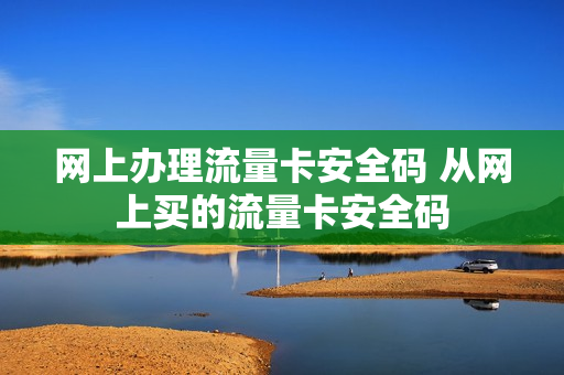 网上办理流量卡安全码 从网上买的流量卡安全码