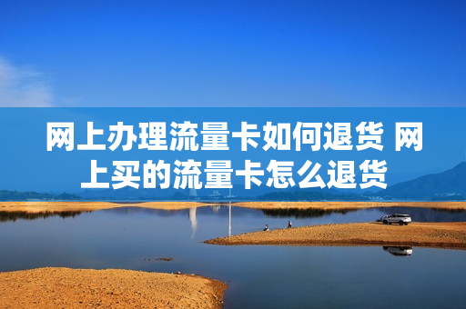网上办理流量卡如何退货 网上买的流量卡怎么退货