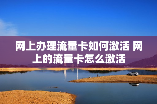 网上办理流量卡如何激活 网上的流量卡怎么激活