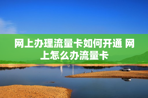 网上办理流量卡如何开通 网上怎么办流量卡