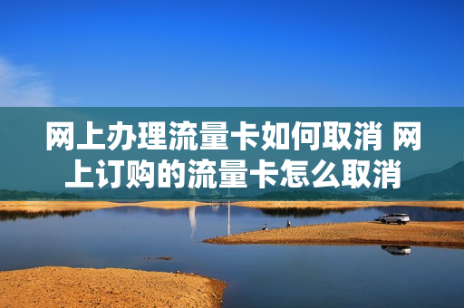 网上办理流量卡如何取消 网上订购的流量卡怎么取消