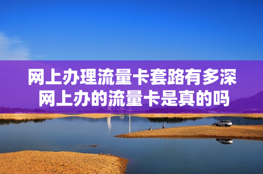 网上办理流量卡套路有多深 网上办的流量卡是真的吗
