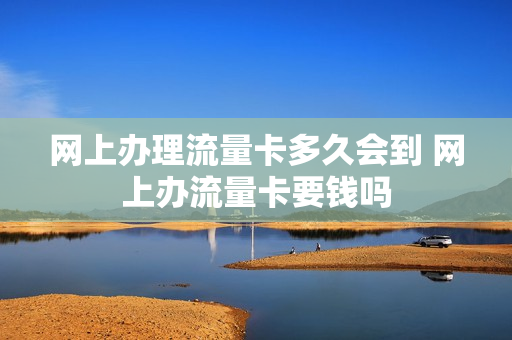 网上办理流量卡多久会到 网上办流量卡要钱吗