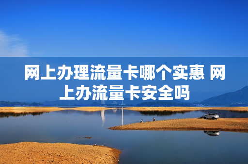 网上办理流量卡哪个实惠 网上办流量卡安全吗