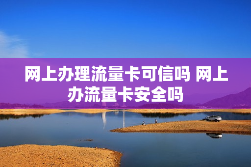网上办理流量卡可信吗 网上办流量卡安全吗
